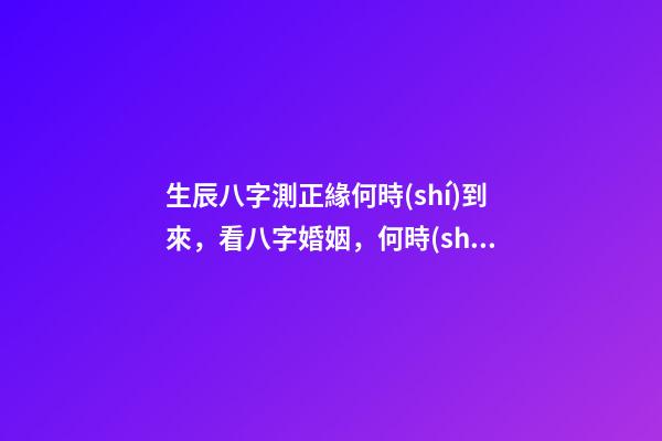 生辰八字測正緣何時(shí)到來，看八字婚姻，何時(shí)遇到正緣 八字看正緣出現(xiàn)時(shí)間，算自己的正緣什么時(shí)候出現(xiàn)-第1張-觀點(diǎn)-玄機(jī)派